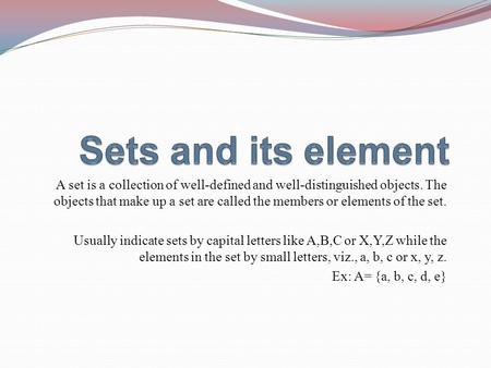 Sets and its element A set is a collection of well-defined and well-distinguished objects. The objects that make up a set are called the members or elements.