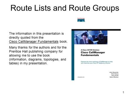 1 Route Lists and Route Groups The information in this presentation is directly quoted from the Cisco CallManager Fundamentals book. Many thanks for the.