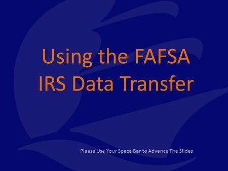Using the FAFSA IRS Data Transfer Please Use Your Space Bar to Advance The Slides.