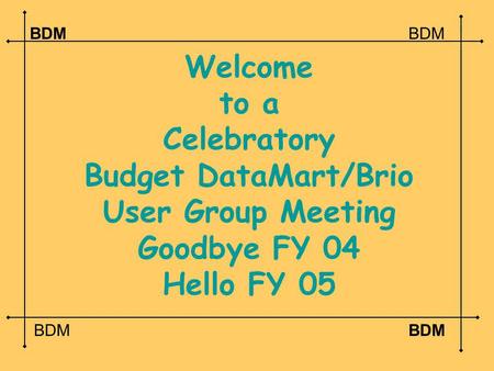 Welcome to a Celebratory Budget DataMart/Brio User Group Meeting Goodbye FY 04 Hello FY 05 BDM.