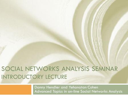 SOCIAL NETWORKS ANALYSIS SEMINAR INTRODUCTORY LECTURE Danny Hendler and Yehonatan Cohen Advanced Topics in on-line Social Networks Analysis.