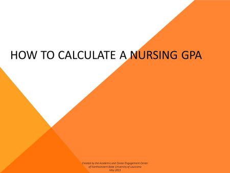 HOW TO CALCULATE A NURSING GPA Created by the Academic and Career Engagement Center of Northwestern State University of Louisiana May 2013.