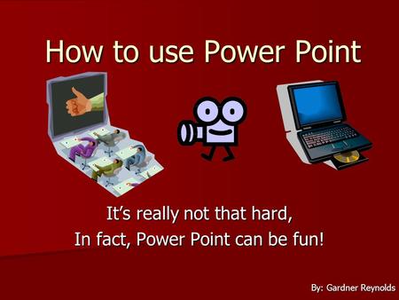 How to use Power Point Its really not that hard, In fact, Power Point can be fun! By: Gardner Reynolds.