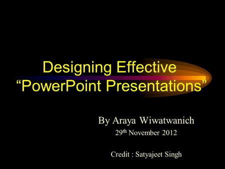 Designing Effective PowerPoint Presentations By Araya Wiwatwanich 29 th November 2012 Credit : Satyajeet Singh.