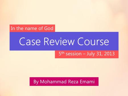 Case Review Course In the name of God 5th session – July 31, 2013