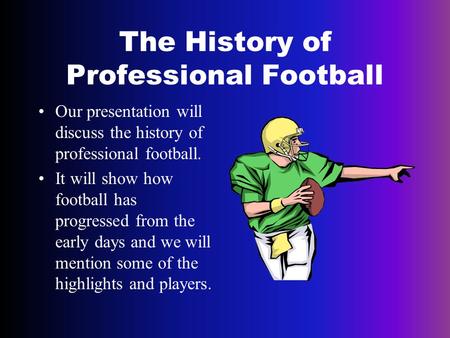 The History of Professional Football Our presentation will discuss the history of professional football. It will show how football has progressed from.