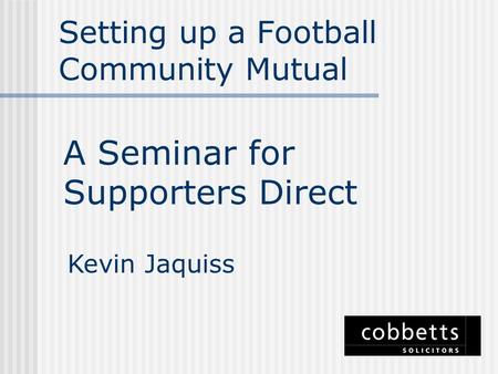Setting up a Football Community Mutual A Seminar for Supporters Direct Kevin Jaquiss.