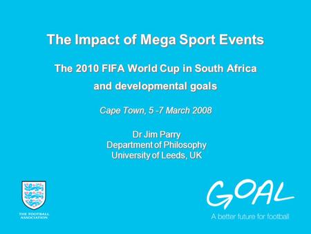 The Impact of Mega Sport Events The 2010 FIFA World Cup in South Africa and developmental goals Cape Town, 5 -7 March 2008 Dr Jim Parry Department of Philosophy.