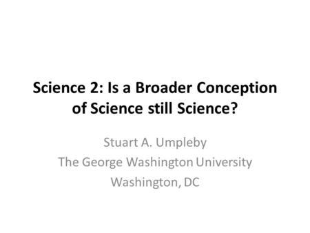 Science 2: Is a Broader Conception of Science still Science? Stuart A. Umpleby The George Washington University Washington, DC.