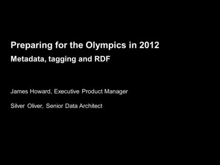 Future Media & Technology, Journalism BBC MMVIII Preparing for the Olympics in 2012 Metadata, tagging and RDF James Howard, Executive Product Manager Silver.