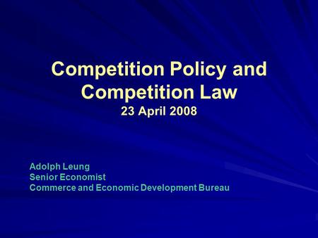 Competition Policy and Competition Law 23 April 2008 Adolph Leung Senior Economist Commerce and Economic Development Bureau.