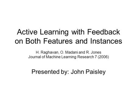 Active Learning with Feedback on Both Features and Instances H. Raghavan, O. Madani and R. Jones Journal of Machine Learning Research 7 (2006) Presented.