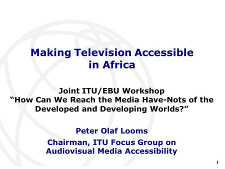 1 International Telecommunication Union Making Television Accessible in Africa Peter Olaf Looms Chairman, ITU Focus Group on Audiovisual Media Accessibility.