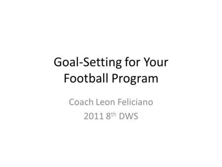 Goal-Setting for Your Football Program Coach Leon Feliciano 2011 8 th DWS.
