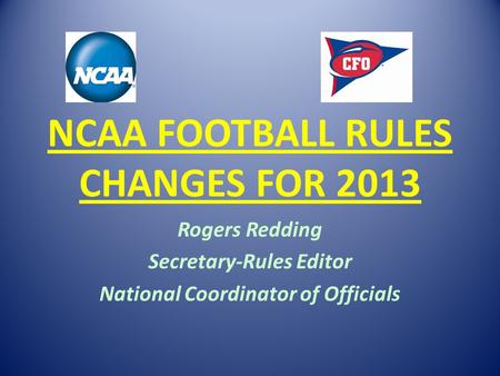 NCAA FOOTBALL RULES CHANGES FOR 2013 Rogers Redding Secretary-Rules Editor National Coordinator of Officials.
