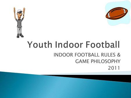 INDOOR FOOTBALL RULES & GAME PHILOSOPHY 2011. As a general statement, the fundamentals of Indoor Football mirror high school beliefs. Sportsmanship Expectation.