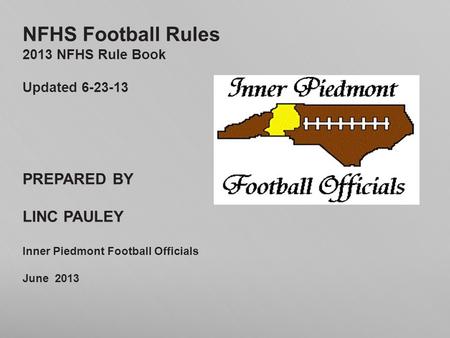 NFHS Football Rules 2013 NFHS Rule Book Updated 6-23-13 PREPARED BY LINC PAULEY Inner Piedmont Football Officials June 2013.