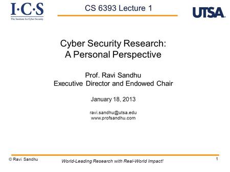 1 Cyber Security Research: A Personal Perspective Prof. Ravi Sandhu Executive Director and Endowed Chair January 18, 2013