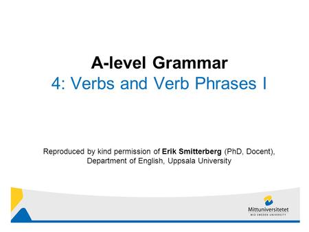 1 Reproduced by kind permission of Erik Smitterberg (PhD, Docent), Department of English, Uppsala University A-level Grammar 4: Verbs and Verb Phrases.
