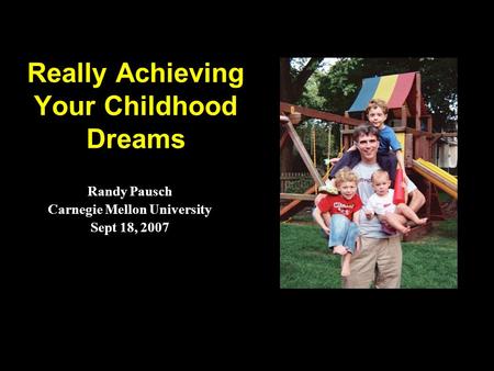 Really Achieving Your Childhood Dreams Randy Pausch Carnegie Mellon University Sept 18, 2007.