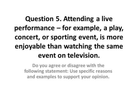 Question 5. Attending a live performance – for example, a play, concert, or sporting event, is more enjoyable than watching the same event on television.