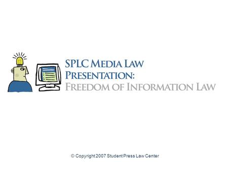 © Copyright 2007 Student Press Law Center Freedom of Information Law for High School Student Journalists A legal guide to obtaining access to public.