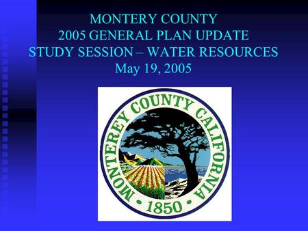 MONTERY COUNTY 2005 GENERAL PLAN UPDATE STUDY SESSION – WATER RESOURCES May 19, 2005.