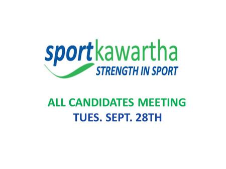 ALL CANDIDATES MEETING TUES. SEPT. 28TH. AGENDA 1. WELCOME 2. GROUND RULES FOR MEETING (2 Min.) 3. SPORT KAWARTHA PRESENTATION (20 Min.) 4. CANDIDATES.