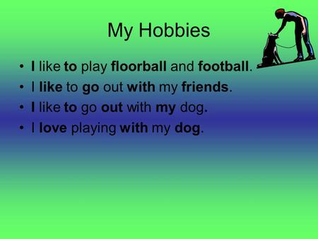 My Hobbies I like to play floorball and football. I like to go out with my friends. I like to go out with my dog. I love playing with my dog.