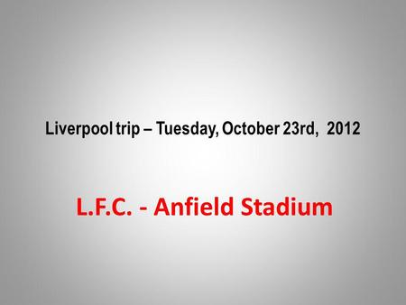 Liverpool trip – Tuesday, October 23rd, 2012 L.F.C. - Anfield Stadium.