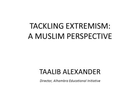 TACKLING EXTREMISM: A MUSLIM PERSPECTIVE TAALIB ALEXANDER Director, Alhambra Educational Initiative.