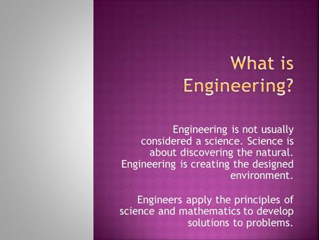 Engineering is not usually considered a science. Science is about discovering the natural. Engineering is creating the designed environment. Engineers.
