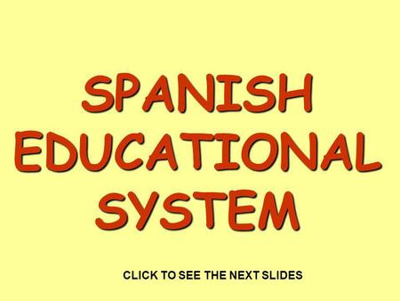SPANISH EDUCATIONAL SYSTEM CLICK TO SEE THE NEXT SLIDES.