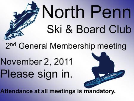 North Penn Ski & Board Club 2 nd General Membership meeting November 2, 2011 Please sign in. Attendance at all meetings is mandatory.