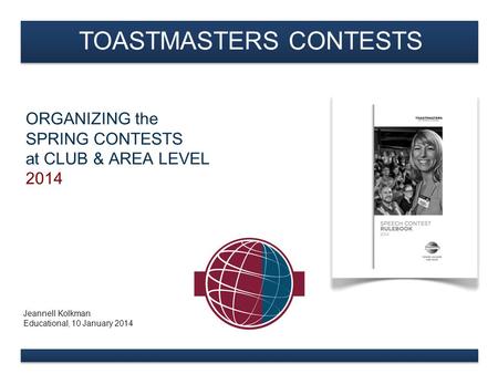 ORGANIZING the SPRING CONTESTS at CLUB & AREA LEVEL 2014 Jeannell Kolkman Educational, 10 January 2014 TOASTMASTERS CONTESTS.