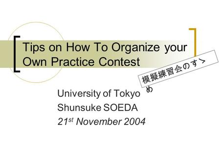 Tips on How To Organize your Own Practice Contest University of Tokyo Shunsuke SOEDA 21 st November 2004.