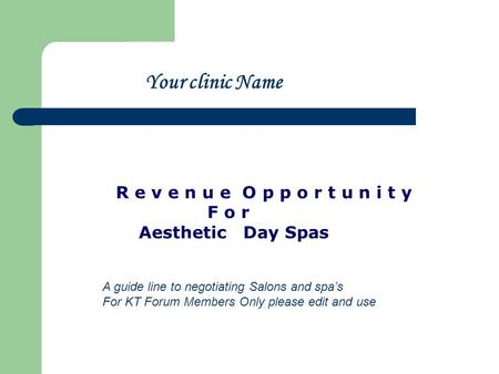R e v e n u e O p p o r t u n i t y F o r Aesthetic Day Spas Your clinic Name A guide line to negotiating Salons and spas For KT Forum Members Only please.