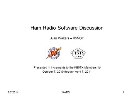 6/7/2014KARS1 Ham Radio Software Discussion Alan Walters – K5NOF Presented in increments to the KB5TX Membership October 7, 2010 through April 7, 2011.