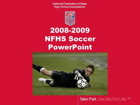 Take Part. Get Set For Life. National Federation of State High School Associations 2008-2009 NFHS Soccer PowerPoint.