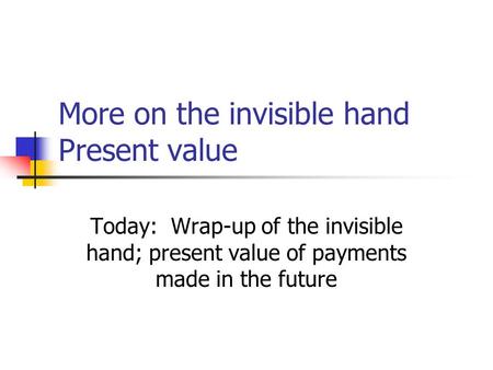More on the invisible hand Present value Today: Wrap-up of the invisible hand; present value of payments made in the future.