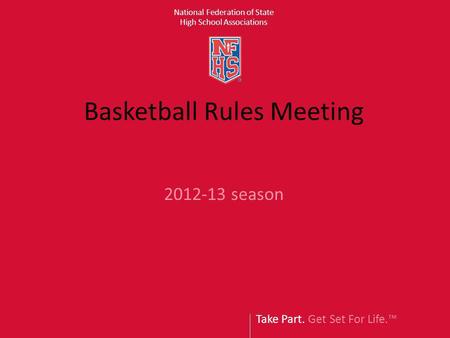 Take Part. Get Set For Life. National Federation of State High School Associations Basketball Rules Meeting 2012-13 season.
