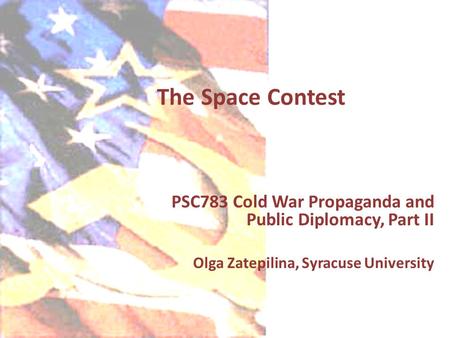 The Space Contest PSC783 Cold War Propaganda and Public Diplomacy, Part II Olga Zatepilina, Syracuse University.