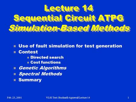 Feb. 23, 2001VLSI Test: Bushnell-Agrawal/Lecture 141 Lecture 14 Sequential Circuit ATPG Simulation-Based Methods n Use of fault simulation for test generation.