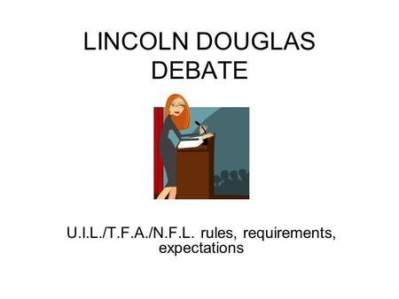 LINCOLN DOUGLAS DEBATE U.I.L./T.F.A./N.F.L. rules, requirements, expectations.