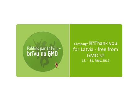 Campaign Thank you for Latvia - free from GMO's 13. - 31. May, 2012.
