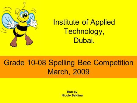 Institute of Applied Technology, Dubai. Grade 10-08 Spelling Bee Competition March, 2009 Run by Nicole Baldinu.