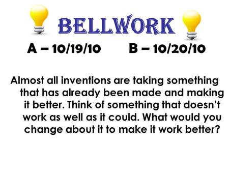 Bellwork A – 10/19/10 B – 10/20/10 Almost all inventions are taking something that has already been made and making it better. Think of something that.