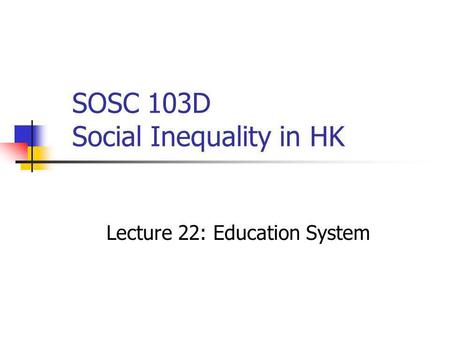 SOSC 103D Social Inequality in HK Lecture 22: Education System.