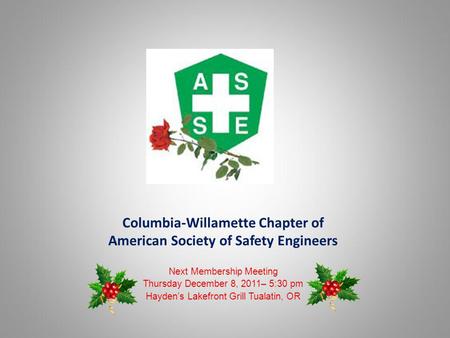 Columbia-Willamette Chapter of American Society of Safety Engineers Next Membership Meeting Thursday December 8, 2011– 5:30 pm Haydens Lakefront Grill.