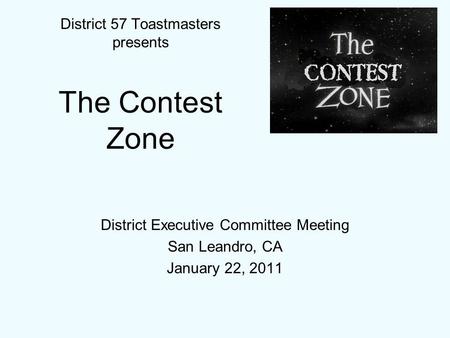 District Executive Committee Meeting San Leandro, CA January 22, 2011 District 57 Toastmasters presents The Contest Zone.